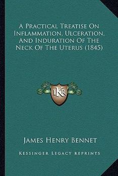 A Practical Treatise on Inflammation of the Uterus and Its Appendages, and on Ulceration and Induration of the Neck of the Uterus