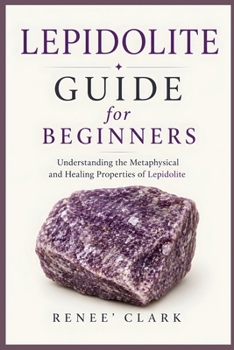 Lepidolite Guide for Beginners: Understanding the Metaphysical and Healing Properties of Lepidolite (Crystal Guide for Beginners)