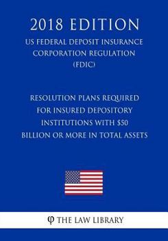 Resolution Plans Required for Insured Depository Institutions with $50 Billion or More in Total Assets (US Federal Deposit Insurance Corporation Regulation) (FDIC)