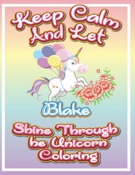 keep calm and let Blake shine through the unicorn coloring: The Unicorn coloring book is a very nice gift for any child named Blake