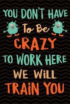 You Don't Have To Be Crazy To Work Here We Will Train You: Funny Co-worker Notebook Gag Gift for Coworker - Office Gag Gifts for Coworkers - Funny Cow