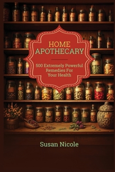 The Best Home Apothecary: 500 Forgotten Powerful Remedies For Ultimate Health, Energy, Vitality, And Wellness Home Apothecary Book