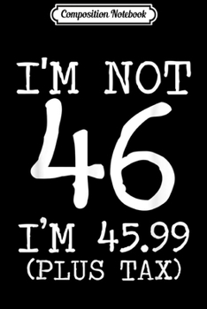 Composition Notebook: I'm Not 46 I'm 45.99 Plus Tax Funny Birthday Ideas  Journal/Notebook Blank Lined Ruled 6x9 100 Pages