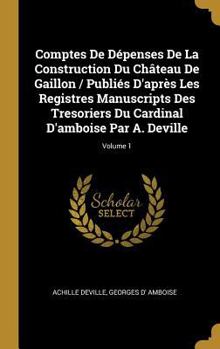 Hardcover Comptes De Dépenses De La Construction Du Château De Gaillon / Publiés D'après Les Registres Manuscripts Des Tresoriers Du Cardinal D'amboise Par A. D [French] Book