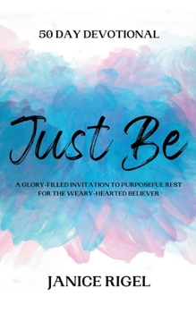 Just Be: 50 Day Devotional - A Glory-Filled Invitation to Purposeful Rest for the Weary-Hearted Believer