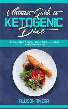 Ultimate Guide To Ketogenic Diet: Delicious, Quick & Easy Recipes for Busy People to Lose Weight and Be Healthy