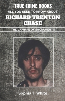 All You Need To Know About Richard Trenton Chase (The Vampire Of Sacramento): A Bizarre and Grisly True Crime Story of a Blood Thirsty Serial Killer, ... (True Crime Books with Miss White)