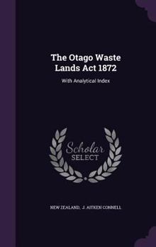 Hardcover The Otago Waste Lands Act 1872: With Analytical Index Book