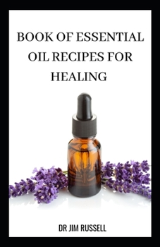 Book of Essential Oil Recipes for Healing: The Best Pure Aromatherapy and Essential Oils Recipes For Weight Loss, Anti Aging, Natural Cures and Health