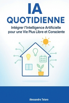 AI Quotidienne: Intégrer l’Intelligence Artificielle pour une Vie Plus Libre et Consciente (Vivre avec l’IA – Comment l’intelligence artificielle transforme votre vie) (French Edition)