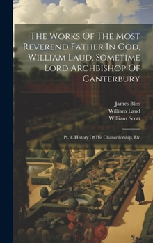 Hardcover The Works Of The Most Reverend Father In God, William Laud, Sometime Lord Archbishop Of Canterbury: Pt. 1. History Of His Chancellorship, Etc Book