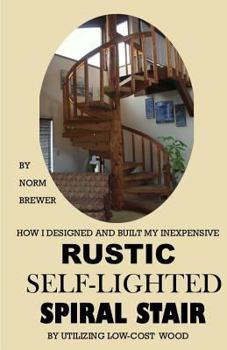 Paperback HOW I DESIGNED and BUILT my own INEXPENSIVE RUSTIC SELF-LIGHTED SPIRAL STAIR UTILIZING LOW-COST WOOD Book