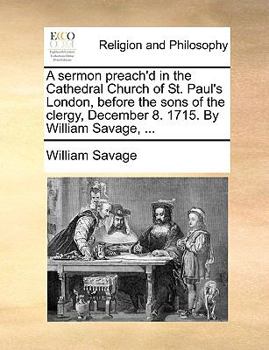 Paperback A Sermon Preach'd in the Cathedral Church of St. Paul's London, Before the Sons of the Clergy, December 8. 1715. by William Savage, ... Book