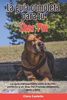La Guía Completa Para Tu Shar Pei: La guía indispensable para el dueño perfecto y un Shar Pei obediente, sano y feliz.