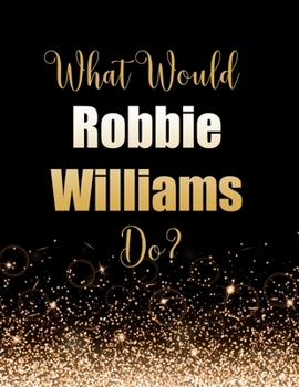 What Would Robbie Williams Do?: Large Notebook/Diary/Journal for Writing 100 Pages, Robbie Williams Gift for Fans