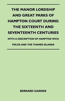 Paperback The Manor Lordship And Great Parks Of Hampton Court During The Sixteenth And Seventeenth Centuries - With A Description Of Hampton Wick Fields And The Book