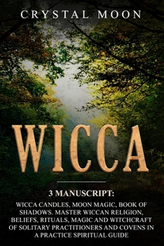 Wicca: 3 Manuscripts: Wicca Candles, Moon Magic, Book of Shadows. Master Wiccan Religion, Beliefs, Rituals, Magic and Witchcraft of Solitary Practitioners and Covens in a Practice Spiritual Guide