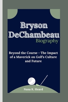 Paperback Bryson DeChambeau: Beyond the Course - The Impact of a Maverick on Golf's Culture and Future Book