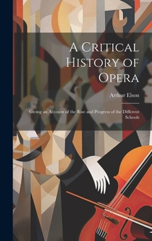 Hardcover A Critical History of Opera: Giving an Account of the Rise and Progress of the Different Schools Book