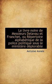 Le Livre Noire de Messieurs Delavau et Franchet, Ou R?pertoire Alphab?tique de la Police Politique S