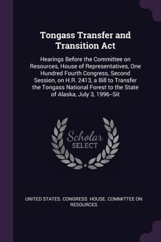 Tongass Transfer and Transition Act: hearings before the Committee on Resources, House of Representatives, One Hundred Fourth Congress, second ... to the state of Alaska, July 3, 1996--Sit