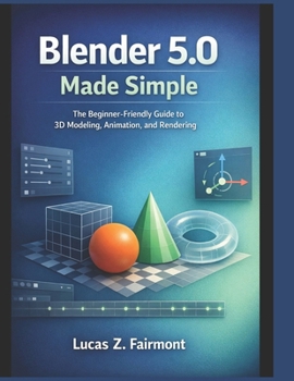 Blender 5.0 Made Simple: The Beginner-Friendly Guide to 3D Modeling, Animation, and Rendering