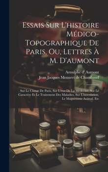 Essais Sur L'histoire Médico-topographique De Paris, Ou, Lettres À M. D'aumont: Sur Le Climat De Paris, Sur L'état De La Médecine, Sur Le Caractère Et ... Le Magnétisme Animal, Etc
