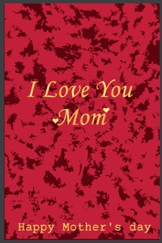 I LOVE YOU MOM ,HAPPY MOTHER'S DAY MOM: Notebook Journal, wonderful gift for your mom in Mother’s Day with Best design and fantastic colors.