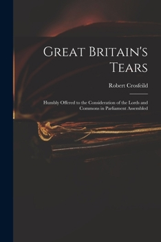 Great Britain's Tears: Humbly Offered to the Consideration of the Lords and Commons in Parliament Assembled (Classic Reprint)