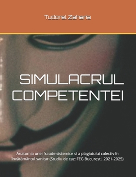 SIMULACRUL COMPETENTEI: Anatomia unei fraude sistemice si a plagiatului colectiv în învatamântul sanitar (Studiu de caz: FEG Bucuresti, 2021-2025) (Romansh Edition)