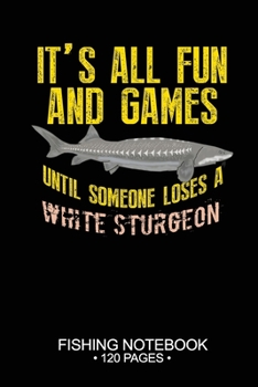 Paperback It's All Fun and Games Until Someone Loses A White Sturgeon Fishing Notebook 120 Pages: 6"x 9'' Blank Paper Fishing Notebook Cool Freshwater Game Fish Book