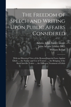 The Freedom of Speech and Writing Upon Public Affairs Considered: With an Historical View of the Roman Imperial Laws Against Libels ..., the Nature ... Tower ..., the Different Treatment of Libels
