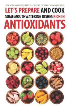 Paperback Let's Prepare and Cook Some Mouthwatering Dishes Rich in Antioxidants: The Best Antioxidants You Can Get from Delicious Recipes! Book