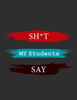 Sh*t My Students Say Notebook: A journal for teachers Humor Journals , A Journal For Teachers, gift notebook for teachers with lined pages for quotes: ... teacher , trainer , christmas gift , gag gift