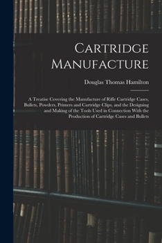 Paperback Cartridge Manufacture; a Treatise Covering the Manufacture of Rifle Cartridge Cases, Bullets, Powders, Primers and Cartridge Clips, and the Designing Book