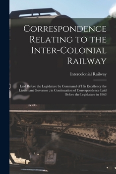 Paperback Correspondence Relating to the Inter-Colonial Railway [microform]: Laid Before the Legislature by Command of His Excellency the Lieutenant Governor; i Book