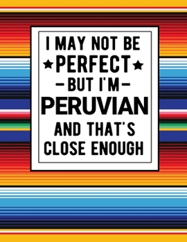 I May Not Be Perfect But I'm Peruvian And That's Close Enough: Funny Notebook 100 Pages 8.5x11  Peruvian Family Heritage Peru Gifts