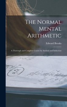 The Normal Mental Arithmetic: A Thorough and Complete Course by Analysis and Induction - Primary Source Edition