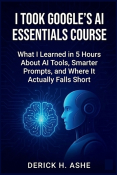 Paperback I Took Google's AI Essentials Course: What I Learned in 5 Hours About AI Tools, Smarter Prompts, and Where It Actually Falls Short Book
