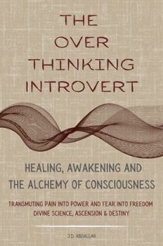 The Over Thinking Introvert: The Over Thinking Introvert: Healing Awakening and the Alchemy of Consciousness Transmuting Pain Into Power and Fear Into Freedom Divine Science Ascension & Destiny