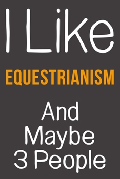 I Like Equestrianism And Maybe 3 People: Funny Gift Idea For Hobby Addict | Blank Lined Journal