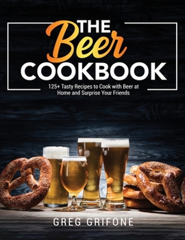 Paperback The Beer Cookbook: 125+ Tasty Recipes to Cook with Beer at Home and Surprise Your Friends Book