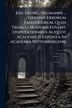 Joh. Georg. Neumanni ... Synopsis Errorum Fanaticorum, Quos Tremuli Moderni Fovent, Disputationibus Aliquot Academicis Exposita in Academia Wittenbergensi