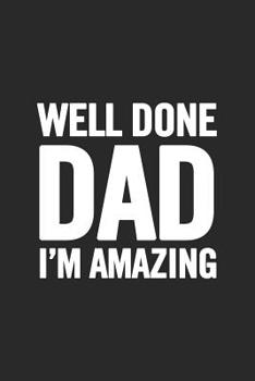 Paperback Well Done Dad I'm Amazing: Awesome and original gag gift for men, dad. Perfect for Father's Day, Birthday, Retirement... Book