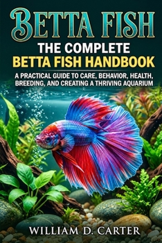 Betta Fish: The Complete Betta Fish Handbook — A Practical Guide to Care, Behavior, Health, Breeding, and Creating a Thriving Aquarium