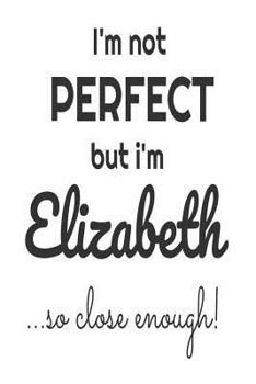 Paperback I'm Not Perfect But I'm Elizabeth... So Close Enough!: Funny Personalized Gift Notebook For Girls Book