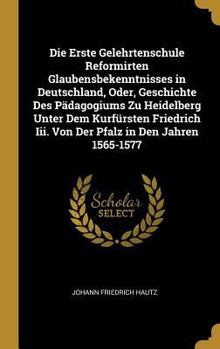 Hardcover Die Erste Gelehrtenschule Reformirten Glaubensbekenntnisses in Deutschland, Oder, Geschichte Des Pädagogiums Zu Heidelberg Unter Dem Kurfürsten Friedr [German] Book