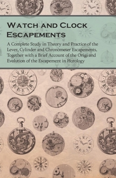 Watch and Clock Escapements: A Complete Study in Theory and Practice of the Lever, Cylinder and Chronometer Escapements, Together with a Brief Account ... and Evolution of the Escapement in Horology