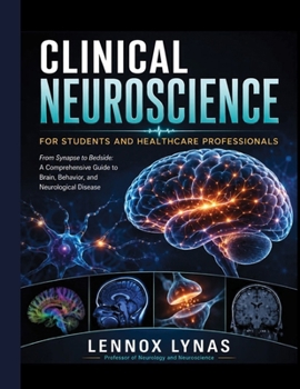 CLINICAL NEUROSCIENCE FOR STUDENTS AND HEALTHCARE PROFESSIONALS: From Synapse to Bedside: A Comprehensive Guide to Brain, Behavior, and Neurological Disease