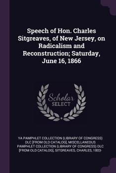 Speech of Hon. Charles Sitgreaves, of New Jersey, on Radicalism and Reconstruction; Saturday, June 16, 1866
